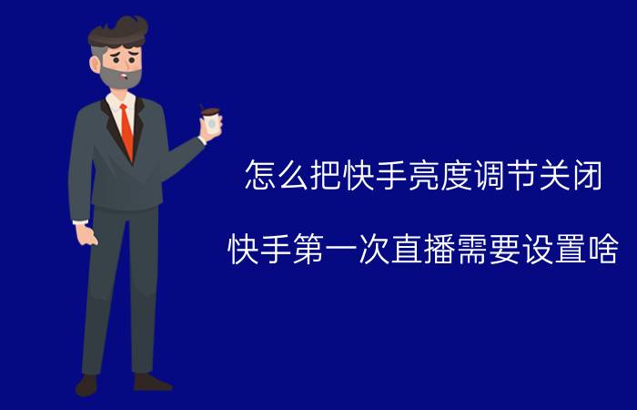 怎么把快手亮度调节关闭 快手第一次直播需要设置啥？